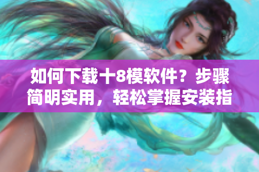 如何下載十8模軟件？步驟簡明實(shí)用，輕松掌握安裝指南