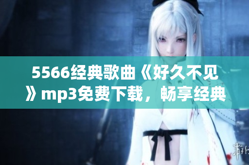 5566經(jīng)典歌曲《好久不見》mp3免費(fèi)下載，暢享經(jīng)典華語情歌