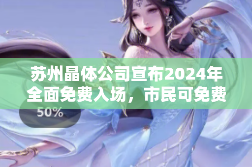 蘇州晶體公司宣布2024年全面免費(fèi)入場，市民可免費(fèi)參觀體驗(yàn)。