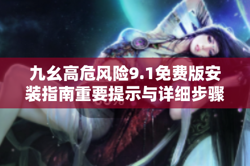 九幺高危風(fēng)險(xiǎn)9.1免費(fèi)版安裝指南重要提示與詳細(xì)步驟分享