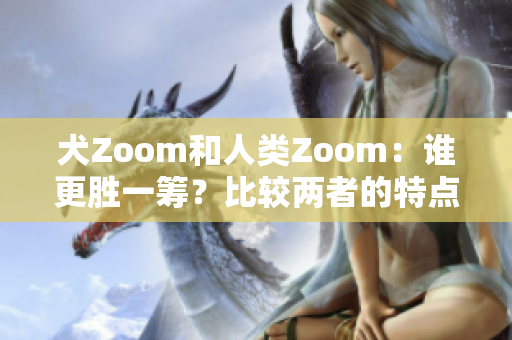 犬Zoom和人類Zoom：誰更勝一籌？比較兩者的特點(diǎn)和優(yōu)缺點(diǎn)