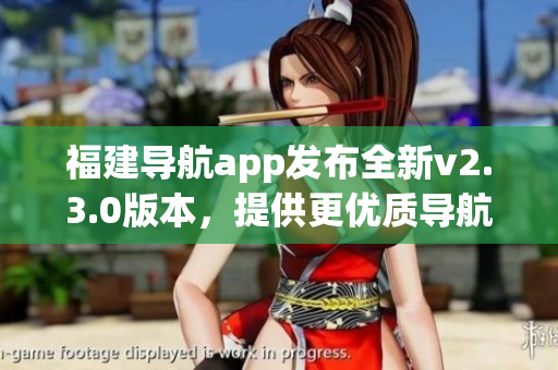 福建導(dǎo)航app發(fā)布全新v2.3.0版本，提供更優(yōu)質(zhì)導(dǎo)航服務(wù)