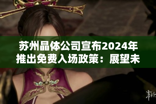 蘇州晶體公司宣布2024年推出免費(fèi)入場(chǎng)政策：展望未來(lái)，開辟晶瑩新世界