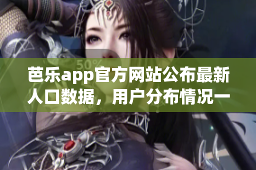 芭樂app官方網(wǎng)站公布最新人口數(shù)據(jù)，用戶分布情況一目了然
