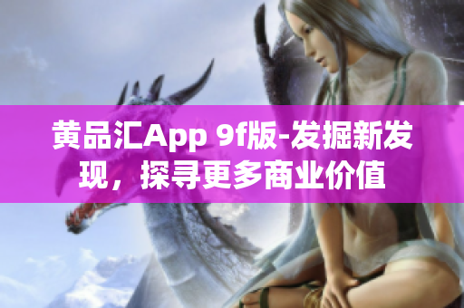 黃品匯App 9f版-發(fā)掘新發(fā)現(xiàn)，探尋更多商業(yè)價(jià)值