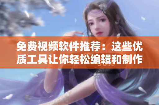 免費(fèi)視頻軟件推薦：這些優(yōu)質(zhì)工具讓你輕松編輯和制作高品質(zhì)視頻