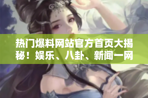熱門爆料網(wǎng)站官方首頁(yè)大揭秘！娛樂(lè)、八卦、新聞一網(wǎng)打盡！