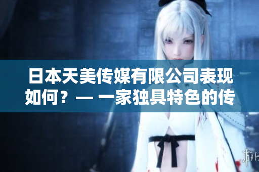 日本天美傳媒有限公司表現(xiàn)如何？— 一家獨(dú)具特色的傳媒公司述評(píng)