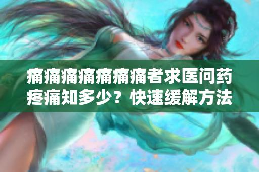 痛痛痛痛痛痛痛者求醫(yī)問藥疼痛知多少？快速緩解方法有哪些？