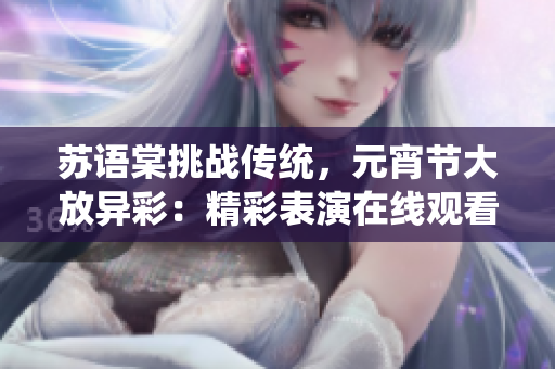 蘇語棠挑戰(zhàn)傳統(tǒng)，元宵節(jié)大放異彩：精彩表演在線觀看