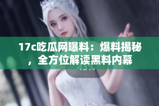 17c吃瓜網(wǎng)曝料：爆料揭秘，全方位解讀黑料內幕