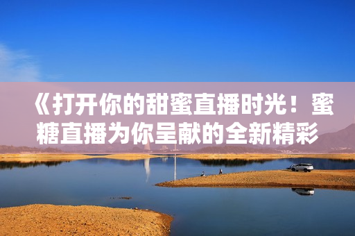《打開你的甜蜜直播時(shí)光！蜜糖直播為你呈獻(xiàn)的全新精彩體驗(yàn)》