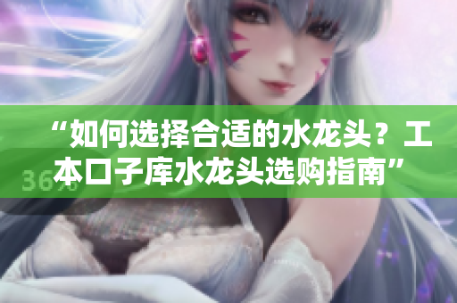 “如何選擇合適的水龍頭？工本口子庫水龍頭選購指南”