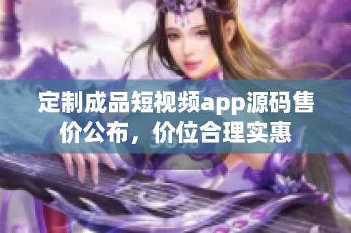 定制成品短視頻app源碼售價公布，價位合理實惠