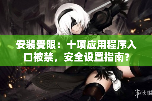 安裝受限：十項應用程序入口被禁，安全設置指南？