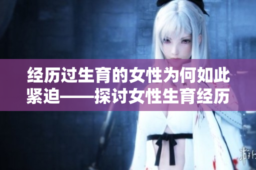經(jīng)歷過生育的女性為何如此緊迫——探討女性生育經(jīng)歷對身心的影響