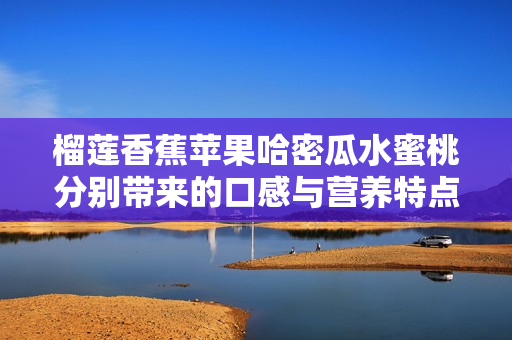 榴蓮香蕉蘋果哈密瓜水蜜桃分別帶來(lái)的口感與營(yíng)養(yǎng)特點(diǎn)