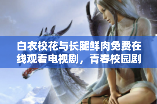 白衣?；ㄅc長腿鮮肉免費在線觀看電視劇，青春校園劇情精彩不容錯過