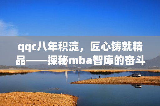 qqc八年積淀，匠心鑄就精品——探秘mba智庫(kù)的奮斗之路