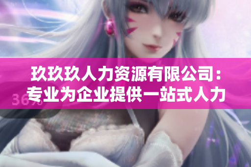 玖玖玖人力資源有限公司：專業(yè)為企業(yè)提供一站式人力資源解決方案