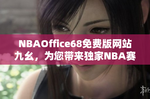 NBAOffice68免費版網(wǎng)站九幺，為您帶來獨家NBA賽事資訊
