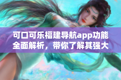 可口可樂(lè)福建導(dǎo)航app功能全面解析，帶你了解其強(qiáng)大功能特點(diǎn)