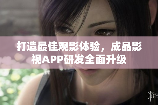 打造最佳觀影體驗(yàn)，成品影視APP研發(fā)全面升級(jí)