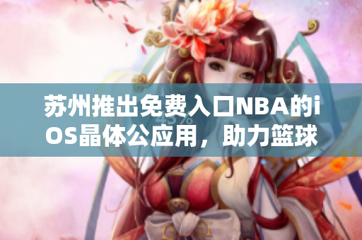 蘇州推出免費入口NBA的iOS晶體公應(yīng)用，助力籃球迷暢享全新體驗