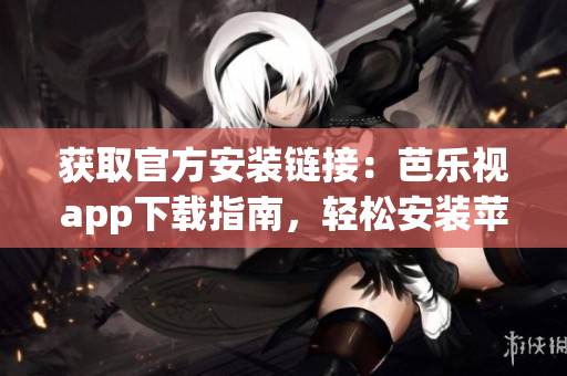 獲取官方安裝鏈接：芭樂視app下載指南，輕松安裝蘋果設(shè)備