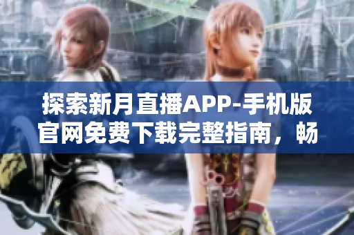 探索新月直播APP-手機版官網免費下載完整指南，暢享最全直播資源
