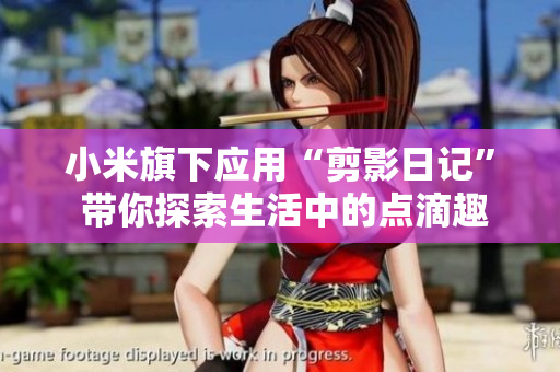 小米旗下應(yīng)用“剪影日記” 帶你探索生活中的點(diǎn)滴趣事