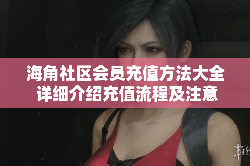 海角社區(qū)會(huì)員充值方法大全 詳細(xì)介紹充值流程及注意事項(xiàng)