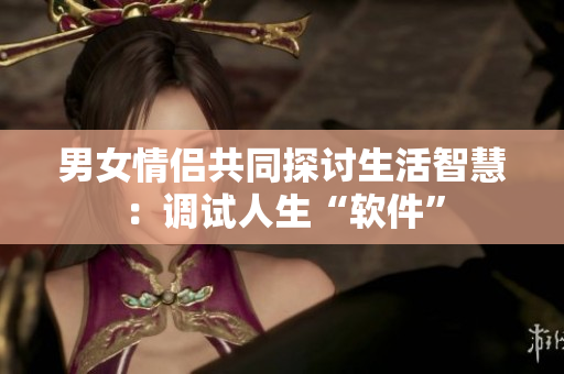 男女情侶共同探討生活智慧：調(diào)試人生“軟件”