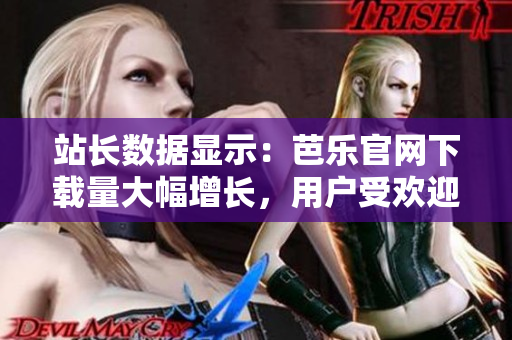 站長(zhǎng)數(shù)據(jù)顯示：芭樂官網(wǎng)下載量大幅增長(zhǎng)，用戶受歡迎度飆升