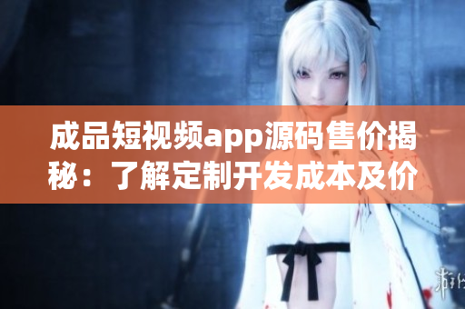 成品短視頻app源碼售價揭秘：了解定制開發(fā)成本及價格行情