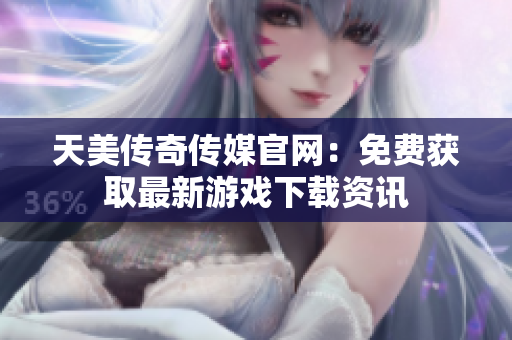 天美傳奇?zhèn)髅焦倬W(wǎng)：免費(fèi)獲取最新游戲下載資訊