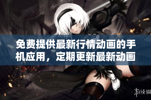 免費提供最新行情動畫的手機應(yīng)用，定期更新最新動畫片