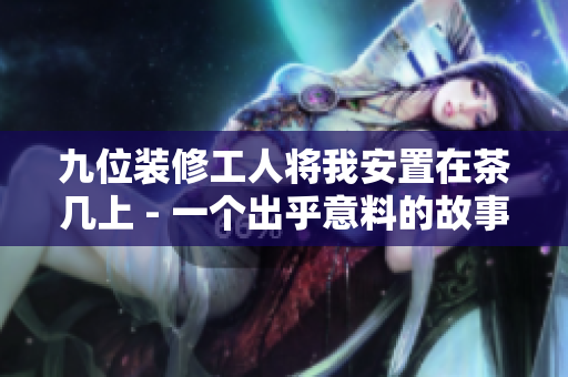 九位裝修工人將我安置在茶幾上 - 一個出乎意料的故事
