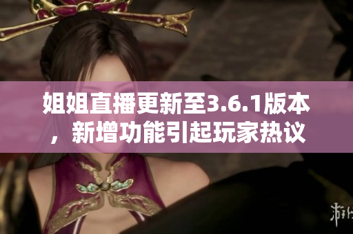 姐姐直播更新至3.6.1版本，新增功能引起玩家熱議
