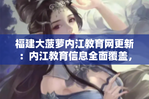 福建大菠蘿內(nèi)江教育網(wǎng)更新：內(nèi)江教育信息全面覆蓋，助力教育事業(yè)蓬勃發(fā)展