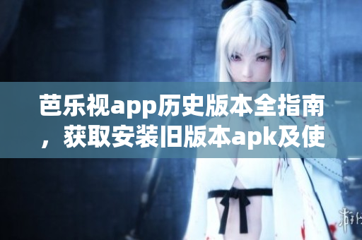 芭樂視app歷史版本全指南，獲取安裝舊版本apk及使用攻略詳解