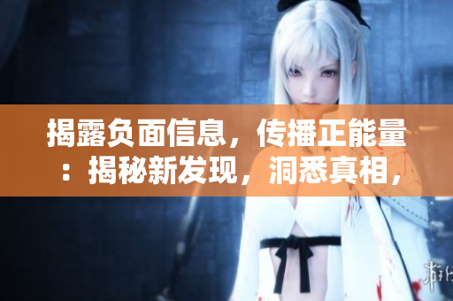 揭露負面信息，傳播正能量：揭秘新發(fā)現(xiàn)，洞悉真相，引領向上風向