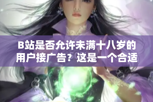 B站是否允許未滿十八歲的用戶接廣告？這是一個合適的做法嗎？