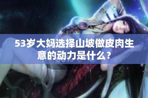 53歲大媽選擇山坡做皮肉生意的動力是什么？