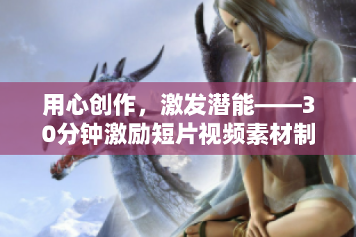 用心創(chuàng)作，激發(fā)潛能——30分鐘激勵(lì)短片視頻素材制作帶來的心靈力量