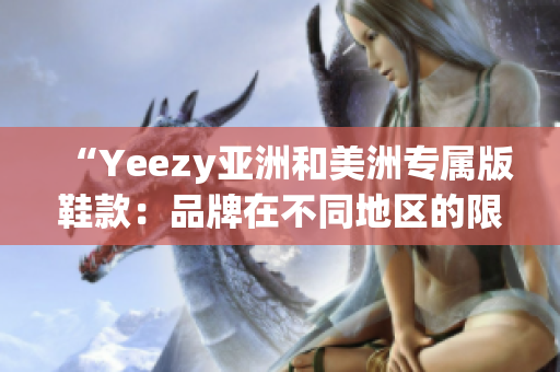 “Yeezy亞洲和美洲專(zhuān)屬版鞋款：品牌在不同地區(qū)的限定款式”