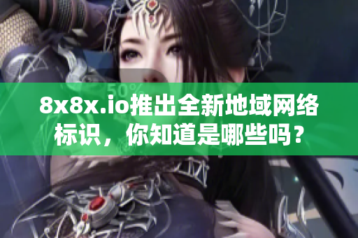 8x8x.io推出全新地域網(wǎng)絡(luò)標識，你知道是哪些嗎？