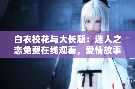 白衣?；ㄅc大長腿：迷人之戀免費在線觀看，愛情故事溫馨唯美