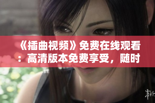《插曲視頻》免費(fèi)在線觀看：高清版本免費(fèi)享受，隨時(shí)隨地暢享精彩影視體驗(yàn)