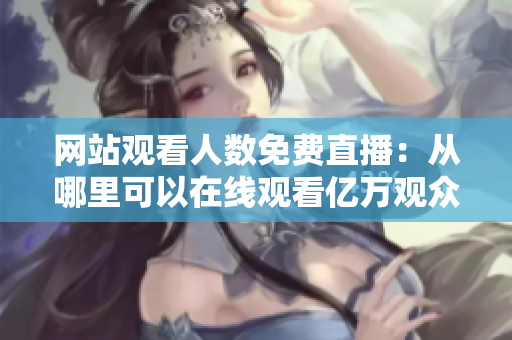 網(wǎng)站觀看人數(shù)免費直播：從哪里可以在線觀看億萬觀眾？